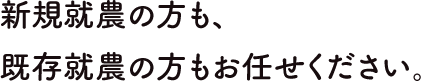 新規就農の方も、既存就農の方もお任せください。