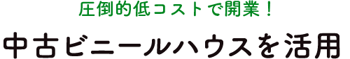 圧倒的低コストで開業！中古ビニールハウスを活用