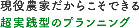 現役農家だからこそできる超実践型のプランニング