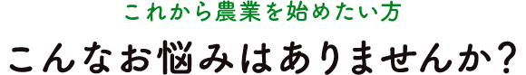 これから農業を始めたい方、こんなお悩みはありませんか？